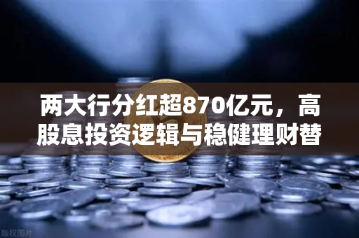 两大行分红超870亿元,高股息投资逻辑与稳健理财替代方案深度解析-第1张图片-欧易交易所 两大行分红超870亿元,高股息投资逻辑与稳健理财替代方案深度解析-第1张图片-欧易交易所
