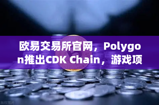 欧易交易所官网，Polygon推出CDK Chain，游戏项目部署迎来新篇章