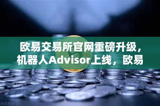 欧易交易所官网重磅升级，机器人Advisor上线，欧易APP AI助手支持自然语言问句