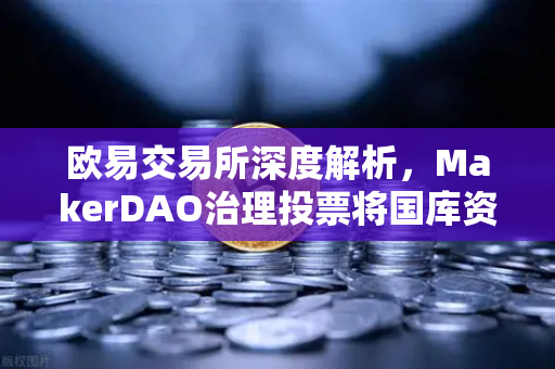 欧易交易所深度解析，MakerDAO治理投票将国库资金投资于美国国债的战略意义