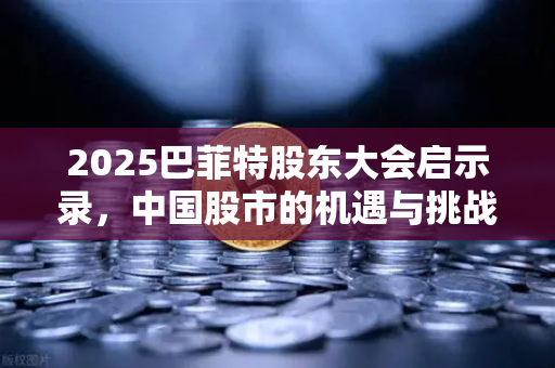 2025巴菲特股东大会启示录，中国股市的机遇与挑战