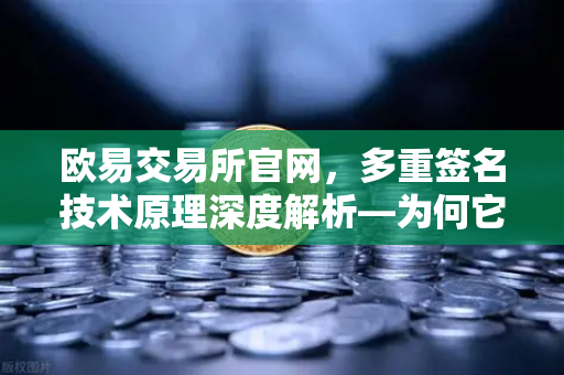 欧易交易所官网，多重签名技术原理深度解析—为何它是机构托管的标配？