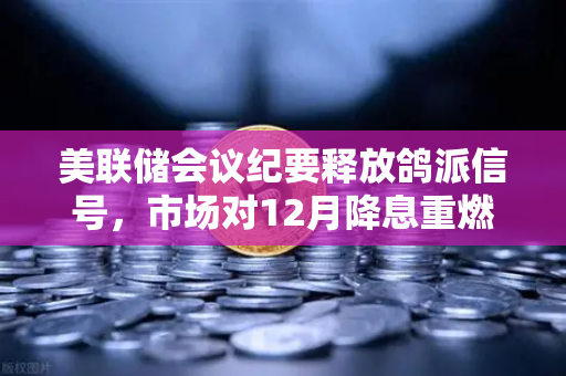 美联储会议纪要释放鸽派信号，市场对12月降息重燃希望，加密市场迎转机？