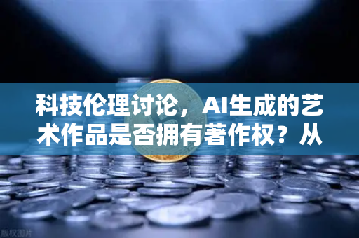 科技伦理讨论，AI生成的艺术作品是否拥有著作权？从欧易交易所官网的视角审视数字时代的版权困局