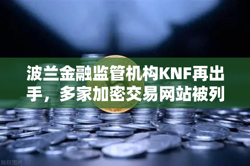 波兰金融监管机构KNF再出手，多家加密交易网站被列入警告名单，用户如何避险？