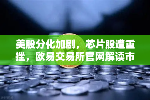 美股分化加剧，芯片股遭重挫，欧易交易所官网解读市场风向
