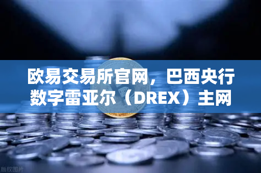 欧易交易所官网，巴西央行数字雷亚尔（DREX）主网上线时间推迟至2027年，CBDC全球布局节奏生变