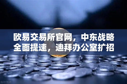 欧易交易所官网,中东战略全面提速,迪拜办公室扩招与合规牌照双突破-第1张图片-欧易交易所 欧易交易所官网,中东战略全面提速,迪拜办公室扩招与合规牌照双突破-第1张图片-欧易交易所