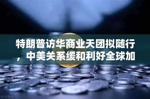 特朗普访华商业天团拟随行,中美关系缓和利好全球加密监管合作-第1张图片-欧易交易所 特朗普访华商业天团拟随行,中美关系缓和利好全球加密监管合作-第1张图片-欧易交易所