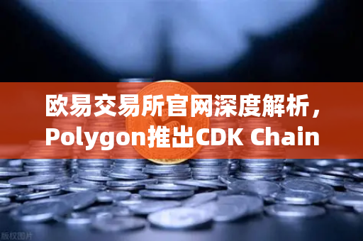 欧易交易所官网深度解析，Polygon推出CDK Chain，游戏产业迎来链上迁移热潮