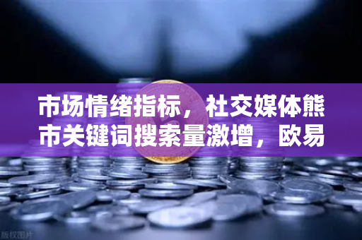 市场情绪指标，社交媒体熊市关键词搜索量激增，欧易交易所官网解读当下行情
