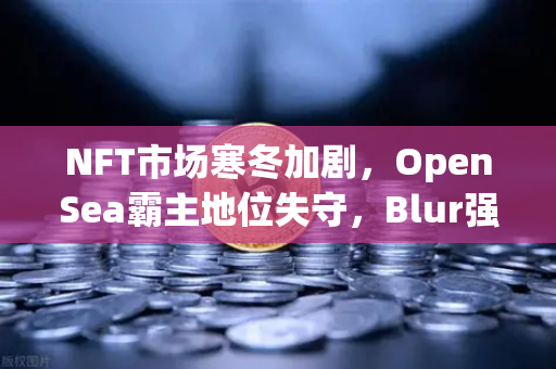 NFT市场寒冬加剧，OpenSea霸主地位失守，Blur强势崛起重塑交易格局