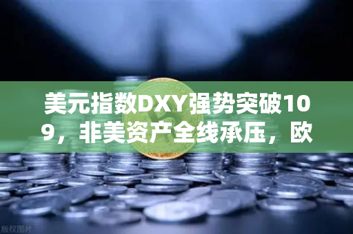美元指数DXY强势突破109，非美资产全线承压，欧易交易所平台解读全球市场变局