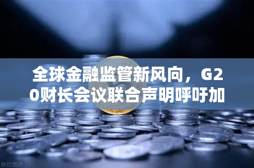 全球金融监管新风向，G20财长会议联合声明呼吁加强对稳定币发行方的监管