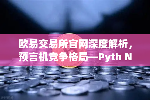 欧易交易所官网深度解析，预言机竞争格局—Pyth Network如何挑战Chainlink霸主地位