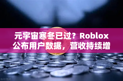 元宇宙寒冬已过？Roblox公布用户数据，营收持续增长，行业迎来新拐点