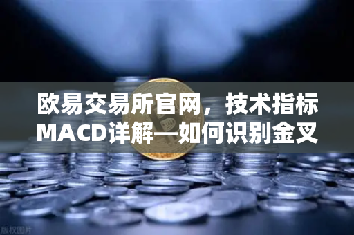 欧易交易所官网，技术指标MACD详解—如何识别金叉、死叉与背离信号？