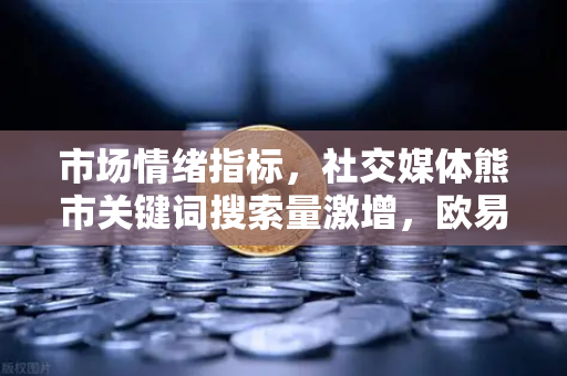 市场情绪指标，社交媒体熊市关键词搜索量激增，欧易交易所权威解读