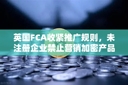 英国FCA收紧推广规则，未注册企业禁止营销加密产品，欧易交易所如何应对？