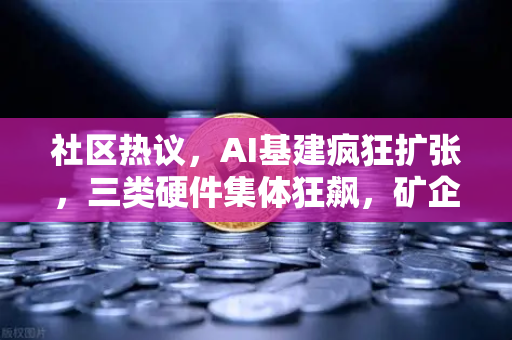 社区热议，AI基建疯狂扩张，三类硬件集体狂飙，矿企转型算力租赁