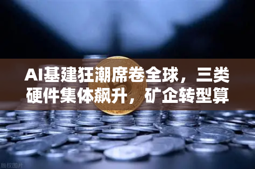 AI基建狂潮席卷全球，三类硬件集体飙升，矿企转型算力租赁成社区热议焦点