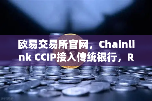 欧易交易所官网，Chainlink CCIP接入传统银行，RWA赛道再添猛将，资产通证化迎转折点
