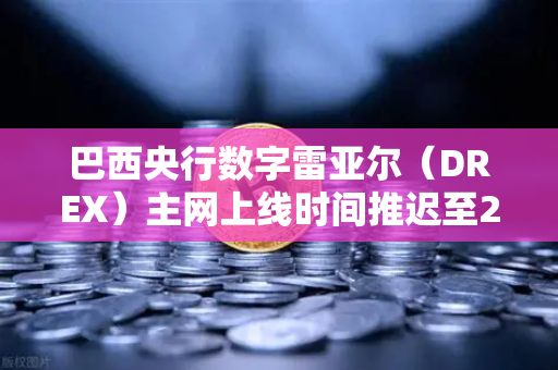 巴西央行数字雷亚尔（DREX）主网上线时间推迟至2027年，全球数字货币格局再添变数