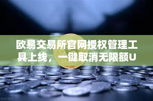 欧易交易所官网授权管理工具上线，一键取消无限额USDT授权，安全再升级