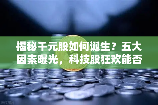 揭秘千元股如何诞生？五大因素曝光，科技股狂欢能否惠及区块链板块？