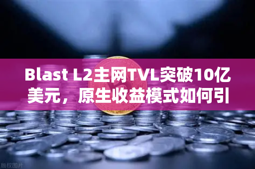 Blast L2主网TVL突破10亿美元，原生收益模式如何引领DeFi新浪潮？
