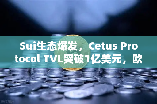 Sui生态爆发，Cetus Protocol TVL突破1亿美元，欧易交易所助力DeFi新浪潮