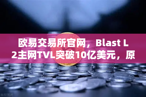 欧易交易所官网，Blast L2主网TVL突破10亿美元，原生收益模式为何受追捧？-第1张图片-欧易交易所