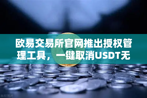 欧易交易所官网推出授权管理工具，一键取消USDT无限额授权，资产安全再升级-第1张图片-欧易交易所