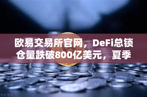 欧易交易所官网，DeFi总锁仓量跌破800亿美元，夏季热潮褪去，市场何去何从？