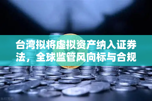 台湾拟将虚拟资产纳入证券法，全球监管风向标与合规新纪元