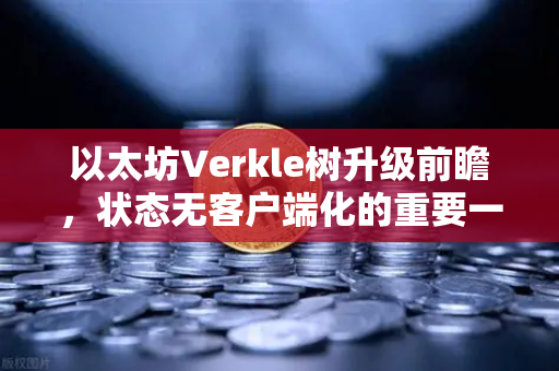 以太坊Verkle树升级前瞻，状态无客户端化的重要一步