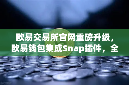欧易交易所官网重磅升级，欧易钱包集成Snap插件，全面支持Bitcoin Ordinals inscription管理