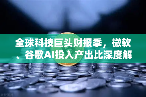 全球科技巨头财报季，微软、谷歌AI投入产出比深度解析