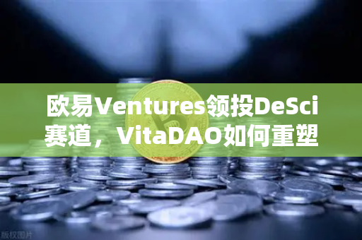欧易Ventures领投DeSci赛道，VitaDAO如何重塑去中心化科学研究范式？