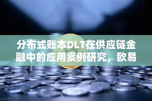 分布式账本DLT在供应链金融中的应用案例研究，欧易交易所官网的实践与启示
