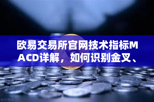欧易交易所官网技术指标MACD详解，如何识别金叉、死叉与背离信号？