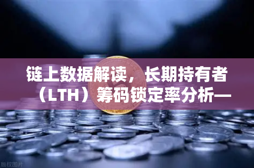 链上数据解读，长期持有者（LTH）筹码锁定率分析—从持仓行为看市场底部的关键信号