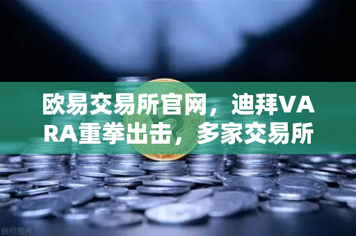 欧易交易所官网，迪拜VARA重拳出击，多家交易所因反洗钱违规遭重罚