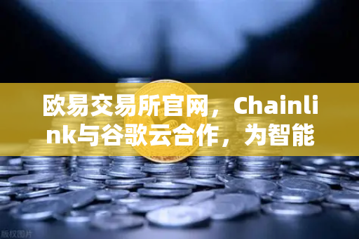 欧易交易所官网，Chainlink与谷歌云合作，为智能合约提供天气数据，开启DeFi新纪元