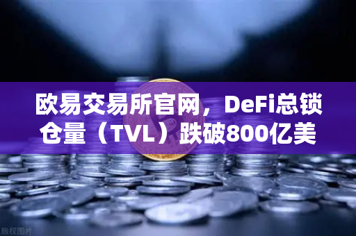 欧易交易所官网，DeFi总锁仓量（TVL）跌破800亿美元，夏季热潮褪去后的市场重塑