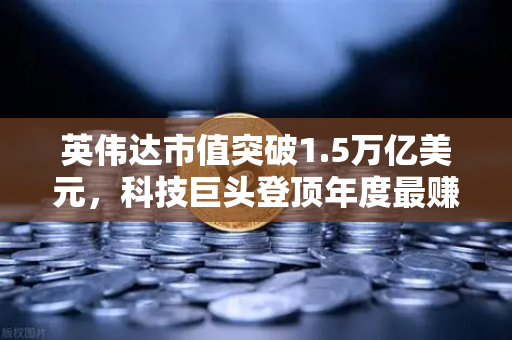 英伟达市值突破1.5万亿美元，科技巨头登顶年度最赚钱公司，数字资产市场迎来新变局