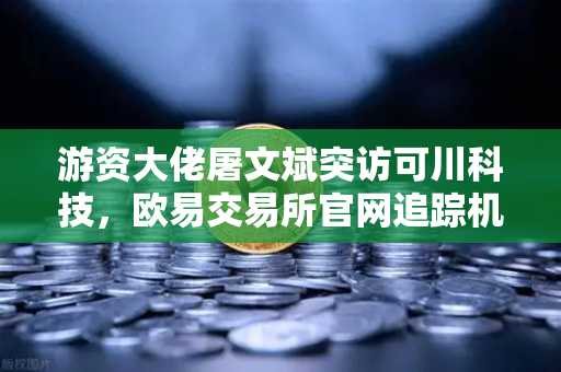 游资大佬屠文斌突访可川科技,欧易交易所官网追踪机构调研新动向-第1张图片-欧易交易所 游资大佬屠文斌突访可川科技,欧易交易所官网追踪机构调研新动向-第1张图片-欧易交易所