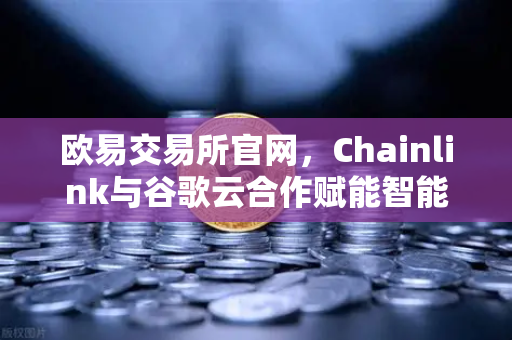 欧易交易所官网，Chainlink与谷歌云合作赋能智能合约，天气数据上链推动DeFi革新