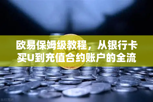 欧易保姆级教程，从银行卡买U到充值合约账户的全流程