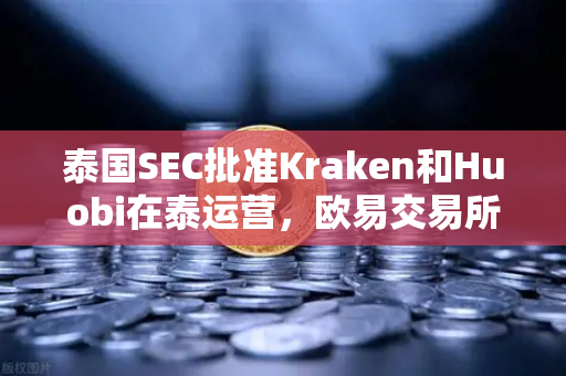 泰国SEC批准Kraken和Huobi在泰运营，欧易交易所官网面临的市场竞争新格局